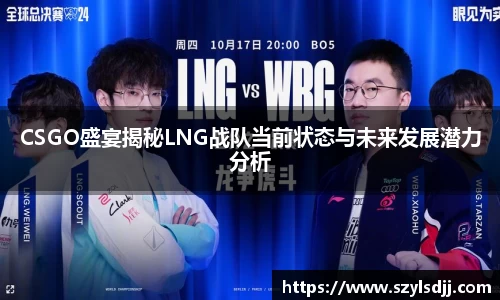 CSGO盛宴揭秘LNG战队当前状态与未来发展潜力分析