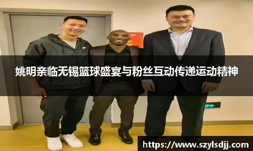 姚明亲临无锡篮球盛宴与粉丝互动传递运动精神