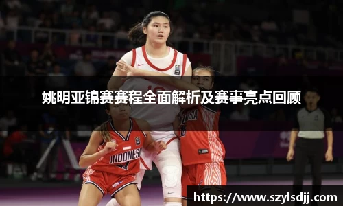 姚明亚锦赛赛程全面解析及赛事亮点回顾