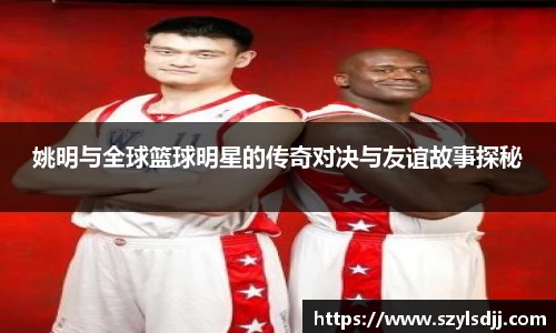 姚明与全球篮球明星的传奇对决与友谊故事探秘