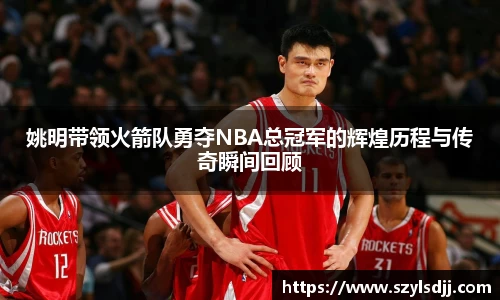姚明带领火箭队勇夺NBA总冠军的辉煌历程与传奇瞬间回顾