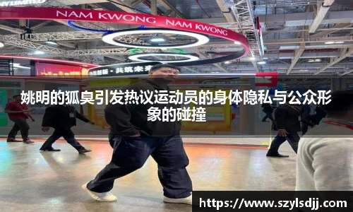 姚明的狐臭引发热议运动员的身体隐私与公众形象的碰撞