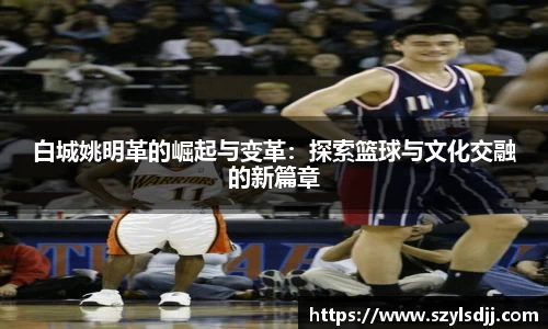 白城姚明革的崛起与变革：探索篮球与文化交融的新篇章