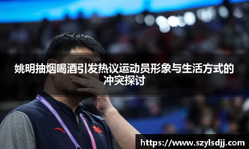 姚明抽烟喝酒引发热议运动员形象与生活方式的冲突探讨