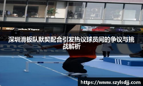 深圳滑板队默契配合引发热议球员间的争议与挑战解析
