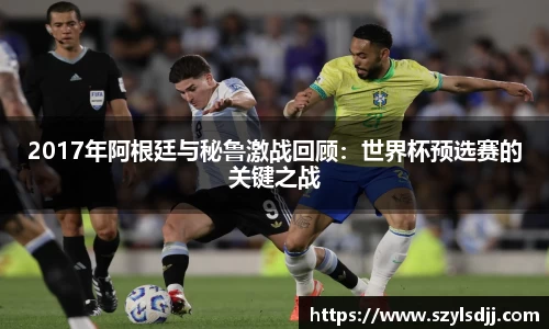 2017年阿根廷与秘鲁激战回顾：世界杯预选赛的关键之战