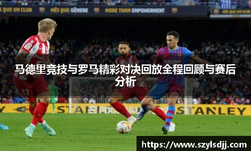 马德里竞技与罗马精彩对决回放全程回顾与赛后分析