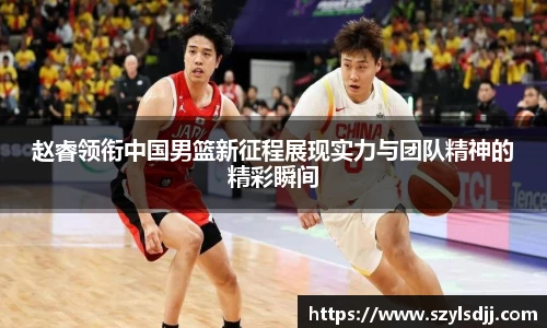 赵睿领衔中国男篮新征程展现实力与团队精神的精彩瞬间