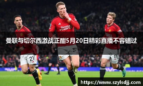 曼联与切尔西激战正酣5月20日精彩直播不容错过