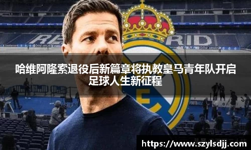 哈维阿隆索退役后新篇章将执教皇马青年队开启足球人生新征程
