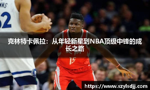 克林特卡佩拉：从年轻新星到NBA顶级中锋的成长之路
