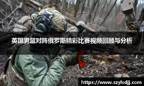 英国男篮对阵俄罗斯精彩比赛视频回顾与分析