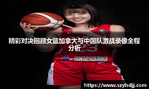 精彩对决回顾女篮加拿大与中国队激战录像全程分析