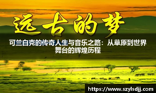 可兰白克的传奇人生与音乐之路：从草原到世界舞台的辉煌历程