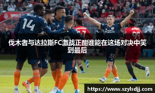 伐木者与达拉斯FC激战正酣谁能在这场对决中笑到最后