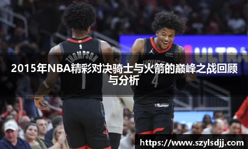 2015年NBA精彩对决骑士与火箭的巅峰之战回顾与分析