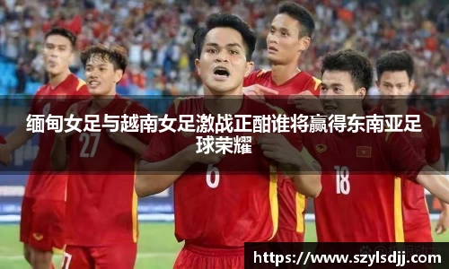 缅甸女足与越南女足激战正酣谁将赢得东南亚足球荣耀
