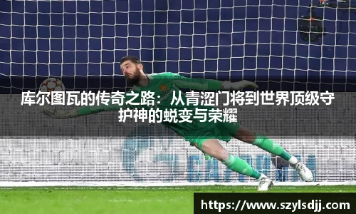 库尔图瓦的传奇之路：从青涩门将到世界顶级守护神的蜕变与荣耀