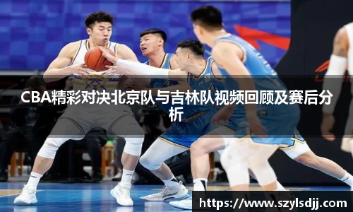 CBA精彩对决北京队与吉林队视频回顾及赛后分析